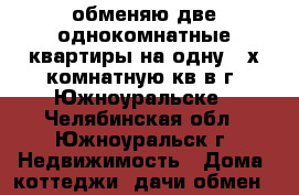 обменяю две однокомнатные квартиры на одну 3-х комнатную кв в г. Южноуральске - Челябинская обл., Южноуральск г. Недвижимость » Дома, коттеджи, дачи обмен   